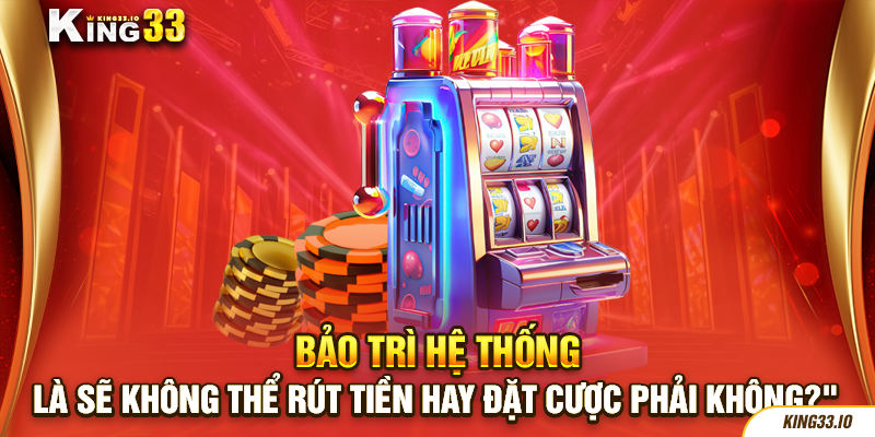 Bảo trì hệ thống là sẽ không thể rút tiền hay đặt cược phải không?